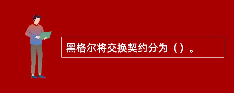 黑格尔将交换契约分为（）。