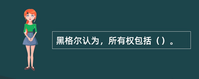 黑格尔认为，所有权包括（）。