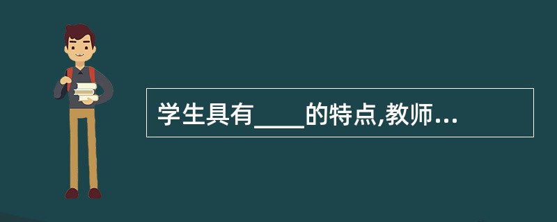 学生具有____的特点,教师的言论行为、为人处世的态度会对学生具有耳濡目染、潜移