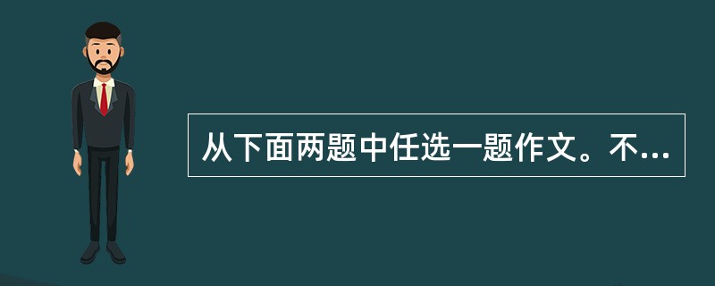 从下面两题中任选一题作文。不少于650字,不能出现真实的地名、人名,不得抄袭。(