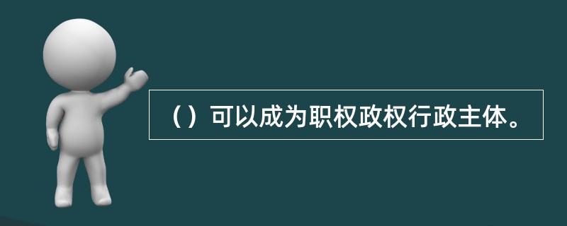 （）可以成为职权政权行政主体。