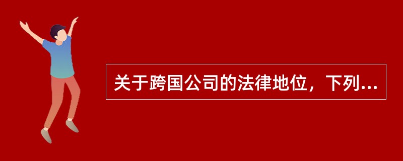 关于跨国公司的法律地位，下列说法错误的是（）。