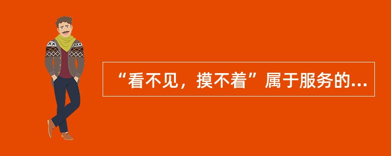 “看不见，摸不着”属于服务的（）特点。