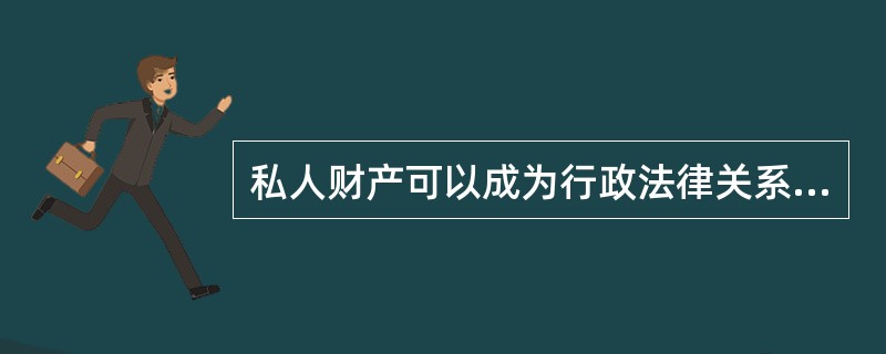 私人财产可以成为行政法律关系的客体。