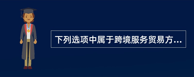 下列选项中属于跨境服务贸易方式的有（）。