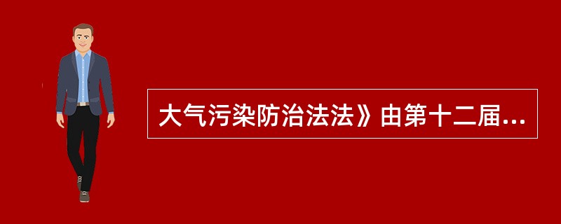 大气污染防治法法》由第十二届全国人民代表大会常务委员会第十六次会议于2015年8