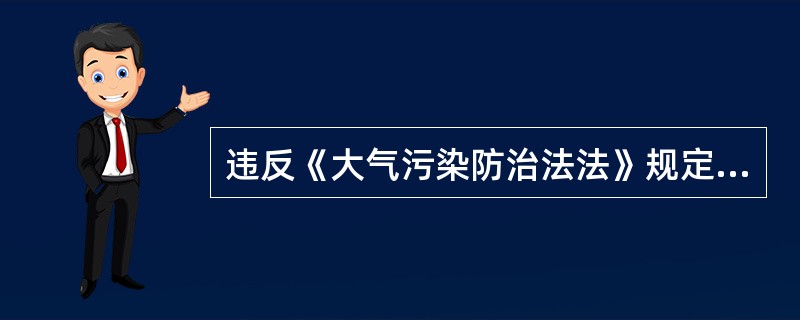 违反《大气污染防治法法》规定，由县级以上人民政府环境保护等主管部门按照职责责令改