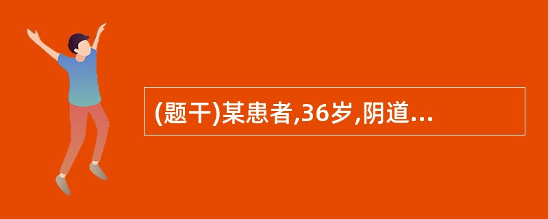 (题干)某患者,36岁,阴道分泌物增多伴轻度外阴瘙痒1周。妇科检查见分泌物呈灰白