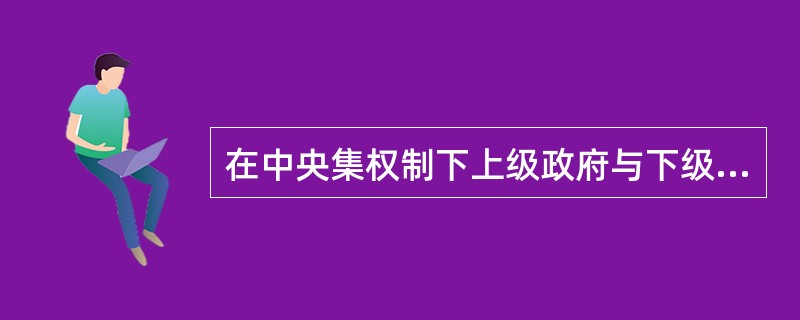 在中央集权制下上级政府与下级政府的关系是（）