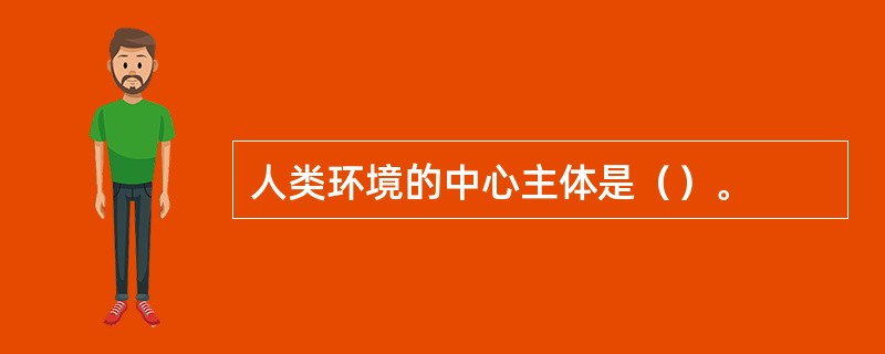 人类环境的中心主体是（）。