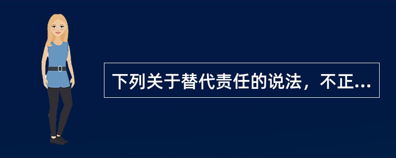 下列关于替代责任的说法，不正确的是（）？