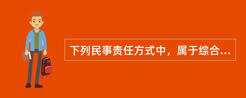 下列民事责任方式中，属于综合性民事责任方式的是（）？