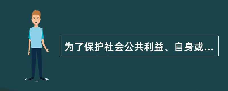 为了保护社会公共利益、自身或者他人的合法权益，对于正在进行的非法侵害给予适度的还