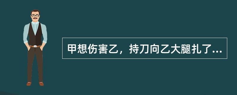 甲想伤害乙，持刀向乙大腿扎了一刀，随即逃走，不料扎中乙的动脉血管，又因当时无人到