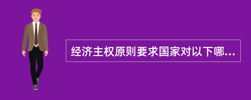 经济主权原则要求国家对以下哪些内容享有完整的永久主权（）