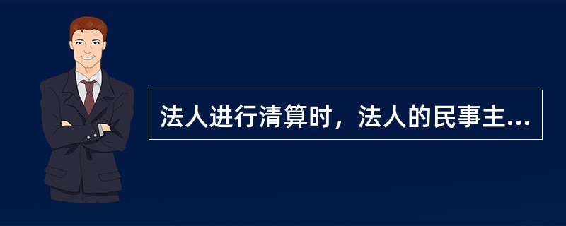 法人进行清算时，法人的民事主体资格即告终止