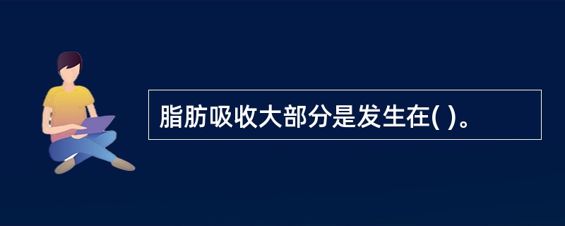 脂肪吸收大部分是发生在( )。