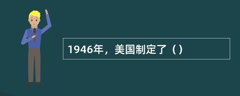 1946年，美国制定了（）