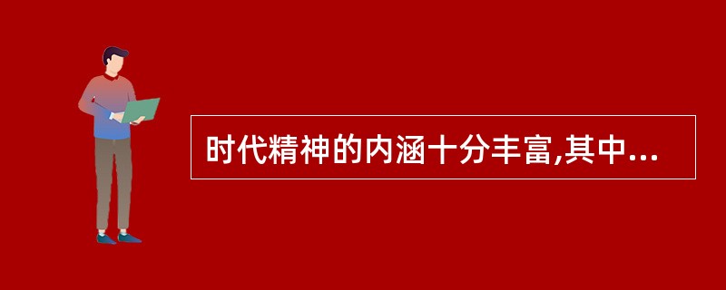 时代精神的内涵十分丰富,其中改革创新居于核心地位。改革创新精神