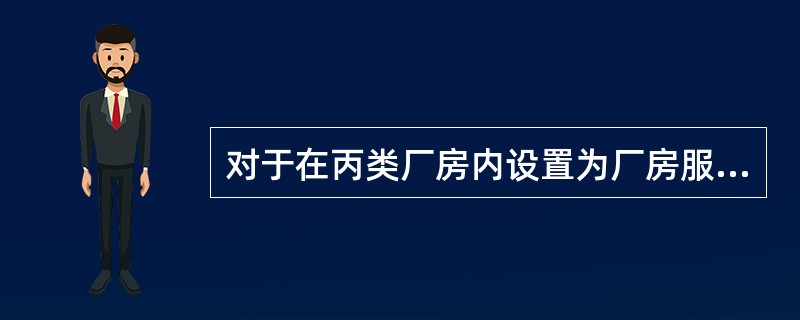 对于在丙类厂房内设置为厂房服务的办公室、休息室,必须采用耐火极限不低于2.50h