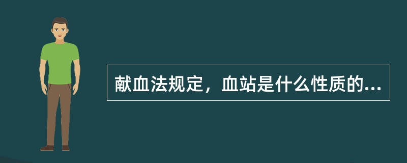 献血法规定，血站是什么性质的组织？