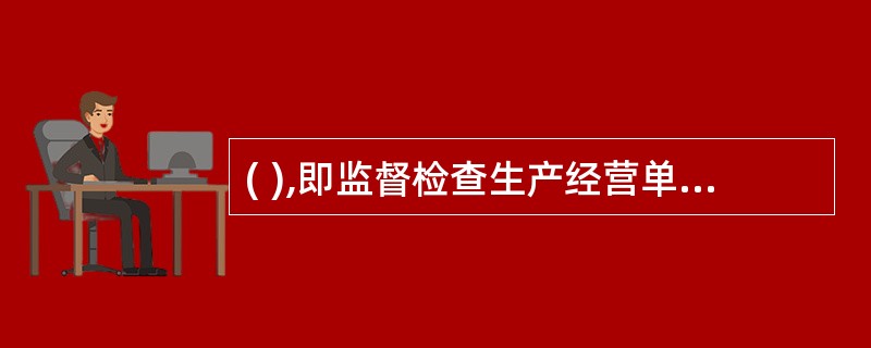 ( ),即监督检查生产经营单位安全生产的组织管理、规章制度建设、职工教育培训、各