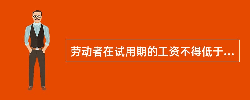 劳动者在试用期的工资不得低于该单位相同岗位最低档工资或者劳动合同约定工资的（），