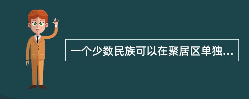 一个少数民族可以在聚居区单独建立民族自治地方，也可以同一个或几个其他少数民族联合