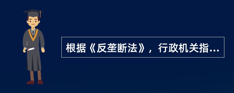 根据《反垄断法》，行政机关指定交易属于《反不正当竞争法》第七条规定的范围的，应当