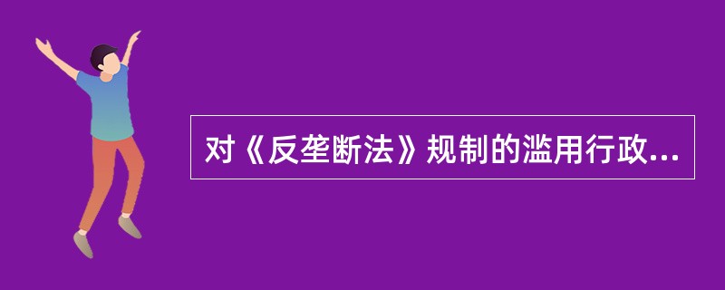 对《反垄断法》规制的滥用行政权力实施排除、限制竞争行为，法律、行政法规另有规定的