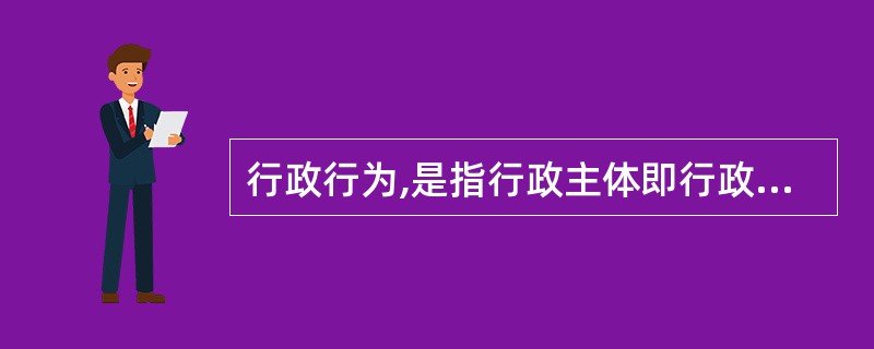 行政行为,是指行政主体即行政机关在实施行政管理活动,行使行政职权过程中所作出的具