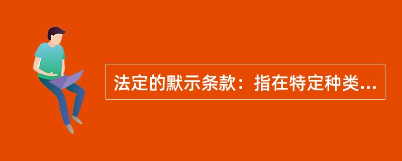 法定的默示条款：指在特定种类的合同中由法律直接规定的条款。是对当事人权利义务的补