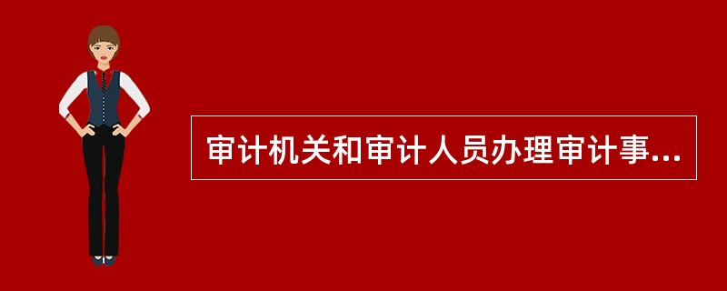 审计机关和审计人员办理审计事项，应当（）。