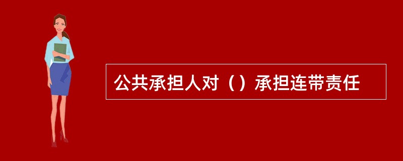 公共承担人对（）承担连带责任