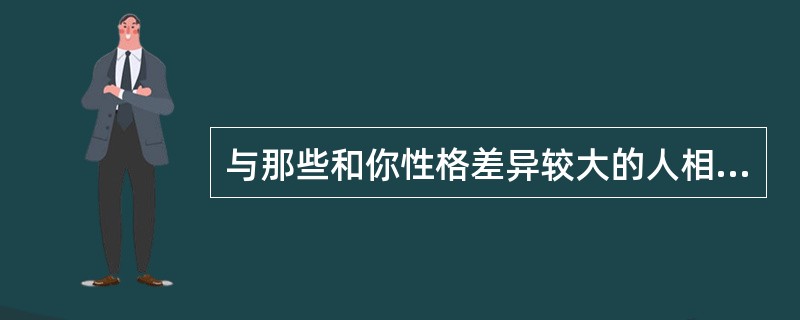 与那些和你性格差异较大的人相处,你一般( )。