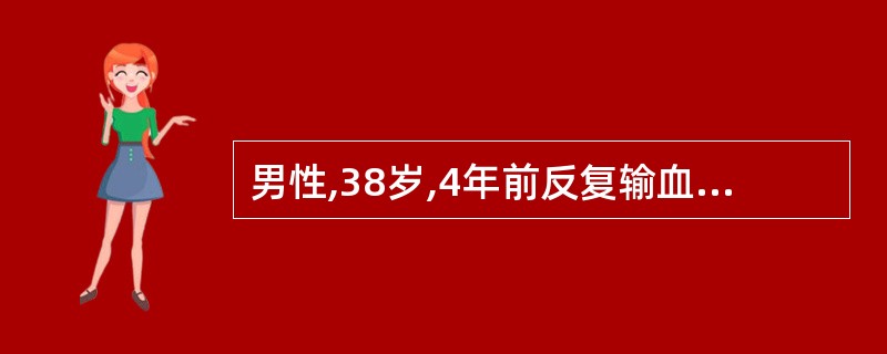 男性,38岁,4年前反复输血史,近半年主诉乏力、低热、口腔及黏膜皮肤溃疡气平日易