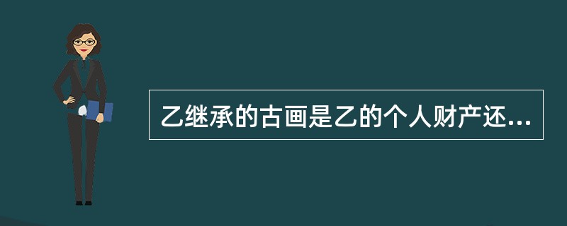 乙继承的古画是乙的个人财产还是夫妻共同财产？并简述理由。