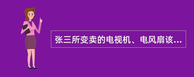 张三所变卖的电视机、电风扇该如何处理？