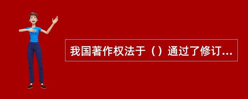 我国著作权法于（）通过了修订后的著作权法