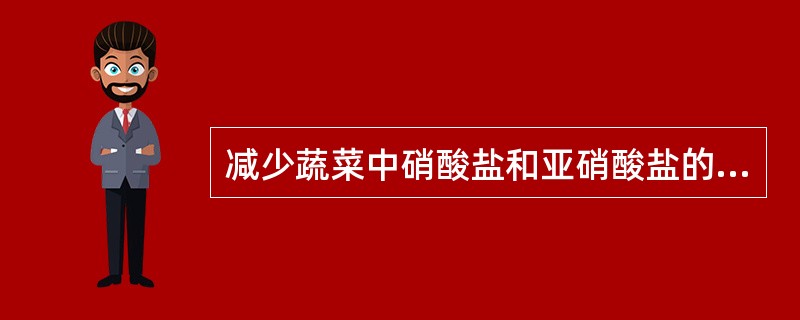 减少蔬菜中硝酸盐和亚硝酸盐的主要办法是( )。