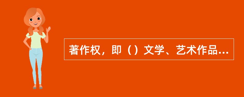 著作权，即（）文学、艺术作品而享有的权利。