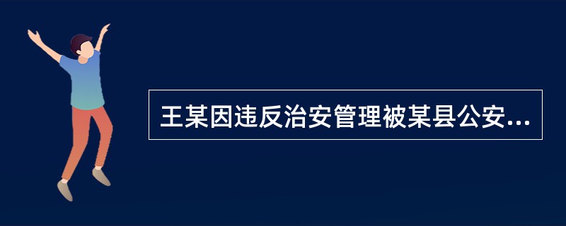 王某因违反治安管理被某县公安局决定给予行政拘留5天的处罚，在送所执行时，发现王某