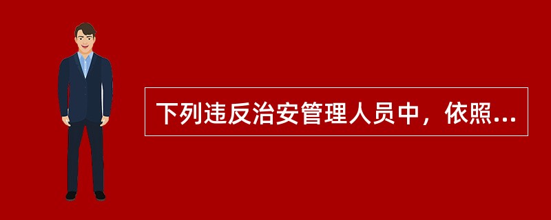 下列违反治安管理人员中，依照《治安管理处罚法》应当给予行政拘留处罚的，不执行行政