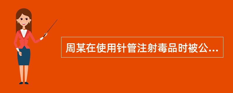 周某在使用针管注射毒品时被公安机关查获，对其所使用的注射针管应当（）。