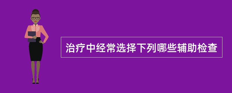 治疗中经常选择下列哪些辅助检查