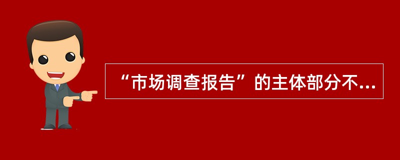 “市场调查报告”的主体部分不包括( )。