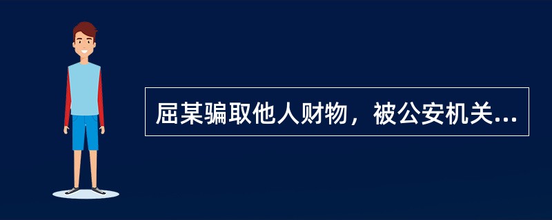 屈某骗取他人财物，被公安机关发现，负责办理此案的民警赵某进行调查后认为，应当对屈