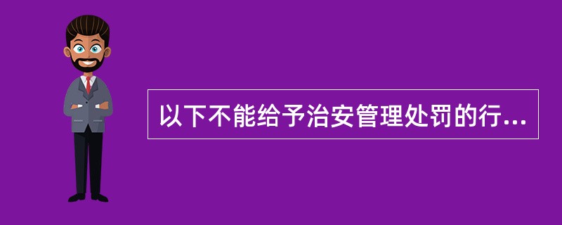 以下不能给予治安管理处罚的行为是（）。