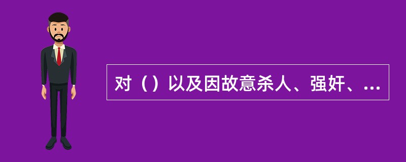 对（）以及因故意杀人、强奸、抢劫、绑架、放火、爆炸、投放危险物质或者（）被判处死