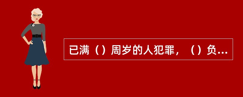 已满（）周岁的人犯罪，（）负刑事责任。